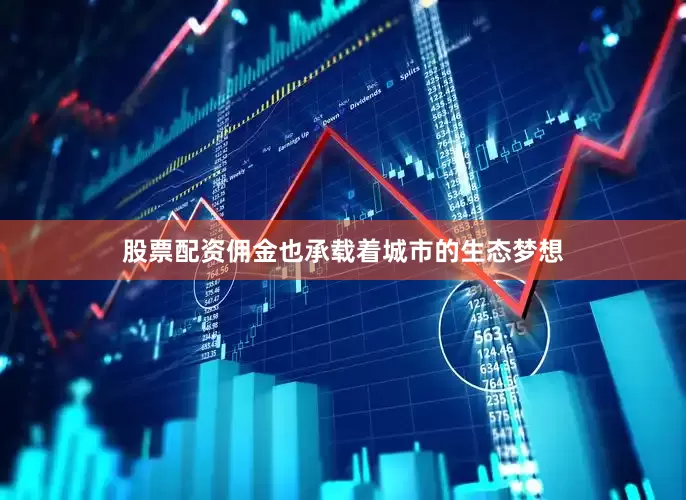 股票配资佣金也承载着城市的生态梦想