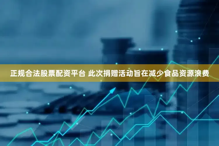 正规合法股票配资平台 此次捐赠活动旨在减少食品资源浪费
