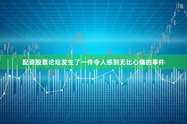 配资股票论坛发生了一件令人感到无比心痛的事件
