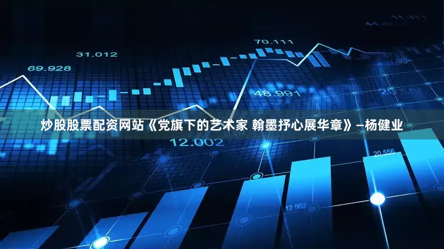 炒股股票配资网站《党旗下的艺术家 翰墨抒心展华章》—杨健业