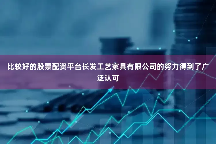 比较好的股票配资平台长发工艺家具有限公司的努力得到了广泛认可