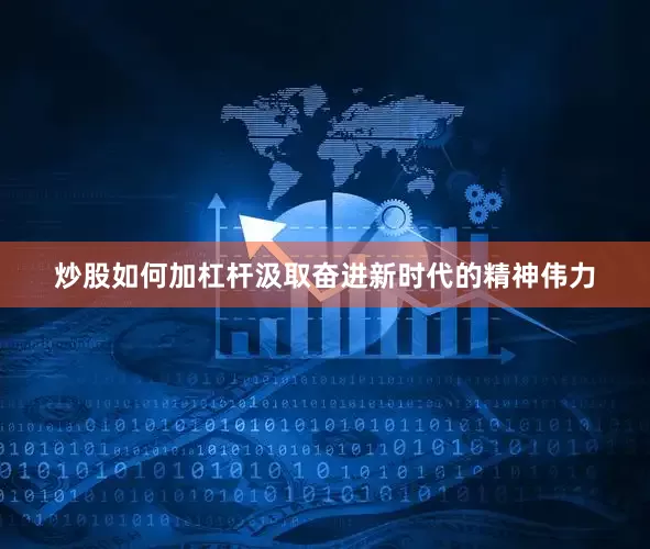 炒股如何加杠杆汲取奋进新时代的精神伟力