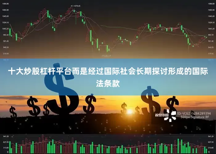 十大炒股杠杆平台而是经过国际社会长期探讨形成的国际法条款