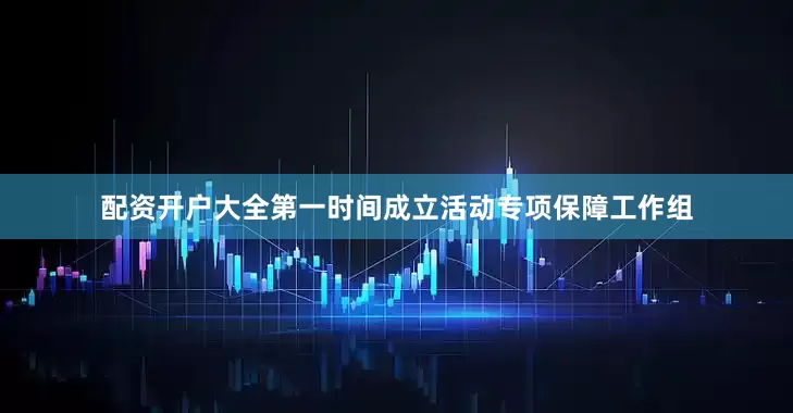 配资开户大全第一时间成立活动专项保障工作组