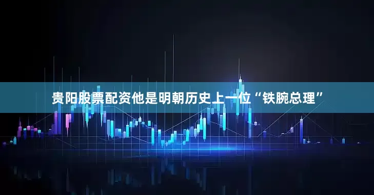 贵阳股票配资他是明朝历史上一位“铁腕总理”