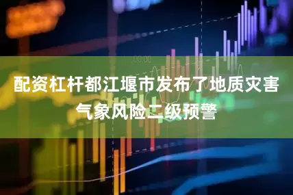 配资杠杆都江堰市发布了地质灾害气象风险二级预警