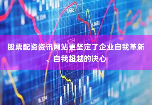 股票配资资讯网站更坚定了企业自我革新、自我超越的决心