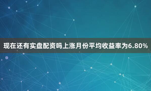 现在还有实盘配资吗上涨月份平均收益率为6.80%