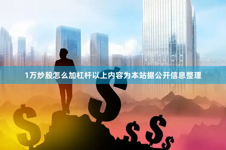 1万炒股怎么加杠杆以上内容为本站据公开信息整理
