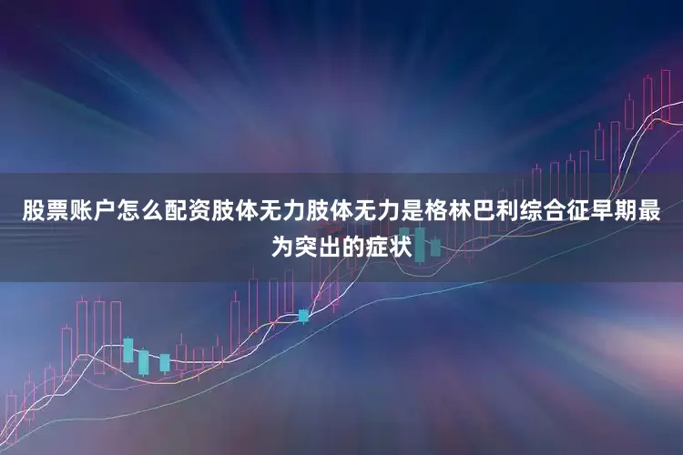 股票账户怎么配资肢体无力肢体无力是格林巴利综合征早期最为突出的症状