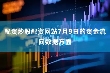 配资炒股配资网站7月9日的资金流向数据方面