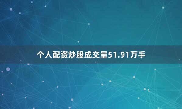 个人配资炒股成交量51.91万手
