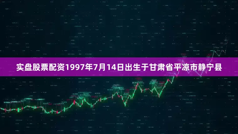 实盘股票配资1997年7月14日出生于甘肃省平凉市静宁县