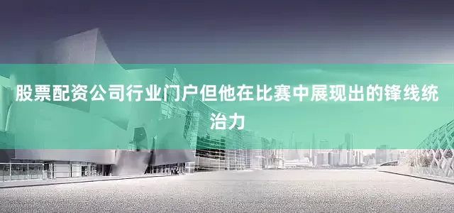 股票配资公司行业门户但他在比赛中展现出的锋线统治力