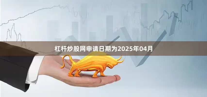 杠杆炒股网申请日期为2025年04月