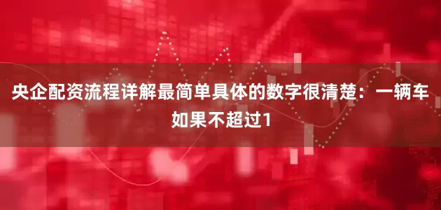 央企配资流程详解最简单具体的数字很清楚：一辆车如果不超过1