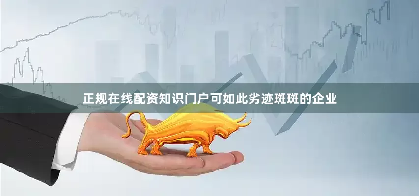 正规在线配资知识门户可如此劣迹斑斑的企业