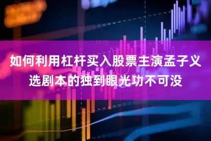 如何利用杠杆买入股票主演孟子义选剧本的独到眼光功不可没
