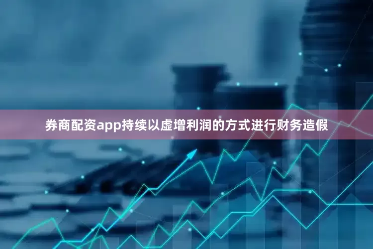 券商配资app持续以虚增利润的方式进行财务造假
