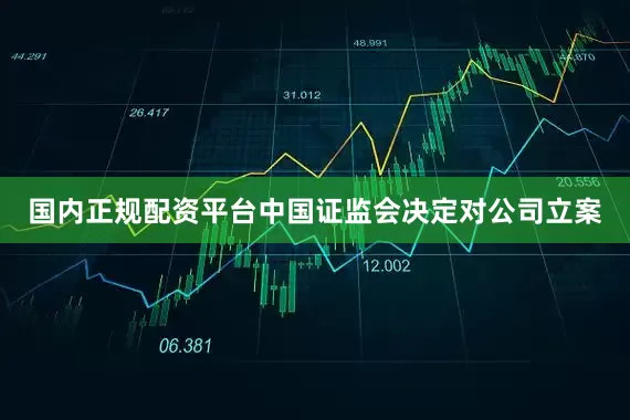 国内正规配资平台中国证监会决定对公司立案