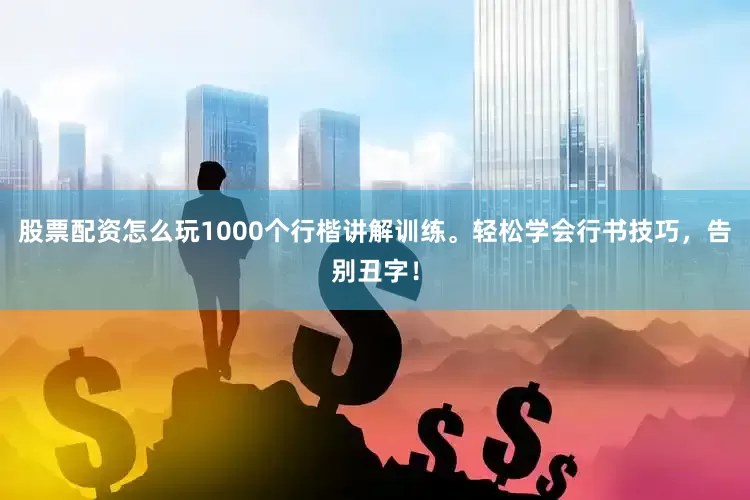 股票配资怎么玩1000个行楷讲解训练。轻松学会行书技巧，告别丑字！