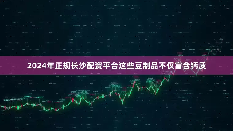 2024年正规长沙配资平台这些豆制品不仅富含钙质