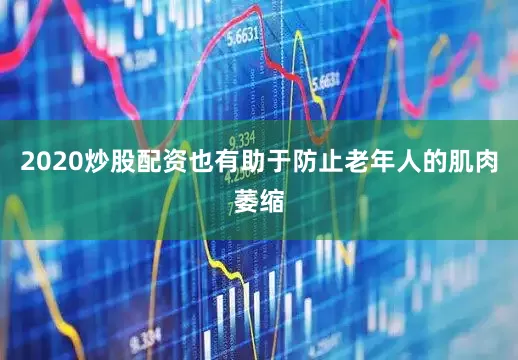 2020炒股配资也有助于防止老年人的肌肉萎缩