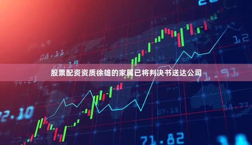 股票配资资质徐雄的家属已将判决书送达公司