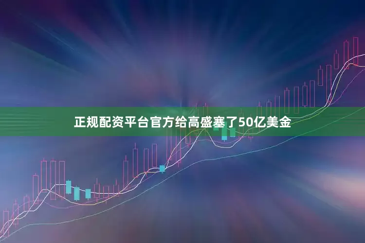 正规配资平台官方给高盛塞了50亿美金