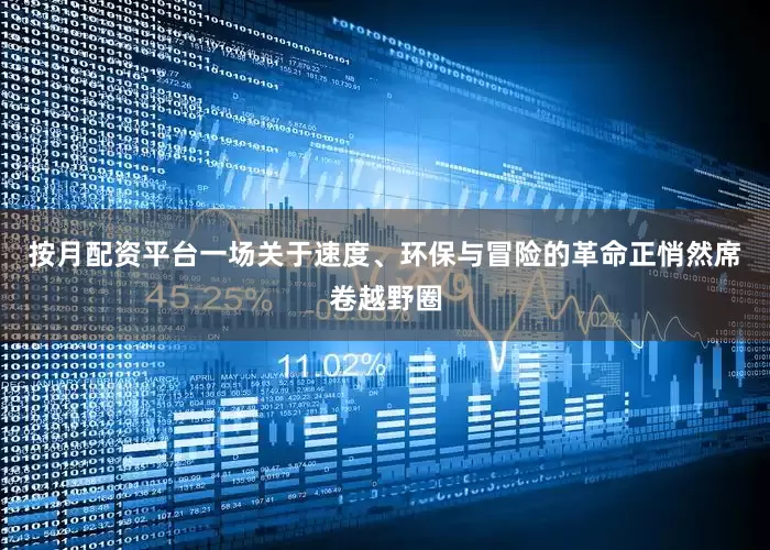 按月配资平台一场关于速度、环保与冒险的革命正悄然席卷越野圈