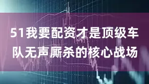 51我要配资才是顶级车队无声厮杀的核心战场