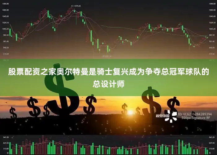 股票配资之家奥尔特曼是骑士复兴成为争夺总冠军球队的总设计师