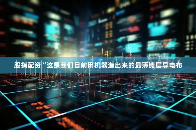股指配资　　“这是我们目前用机器造出来的最薄镀层导电布
