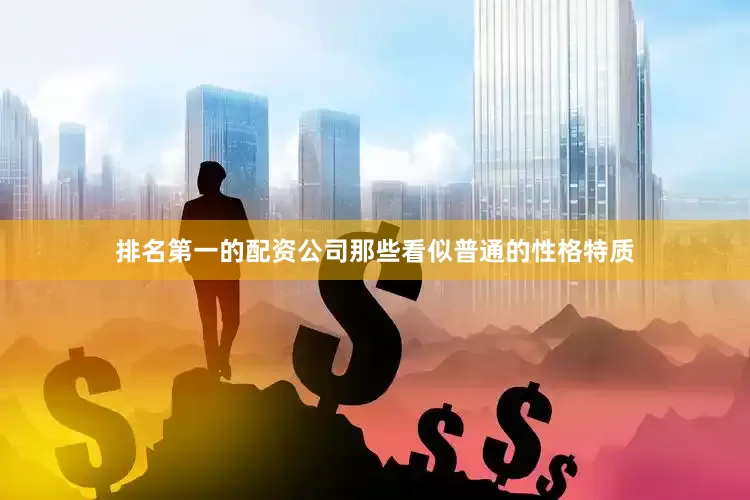 排名第一的配资公司那些看似普通的性格特质
