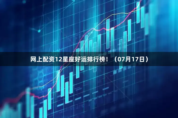 网上配资12星座好运排行榜！（07月17日）