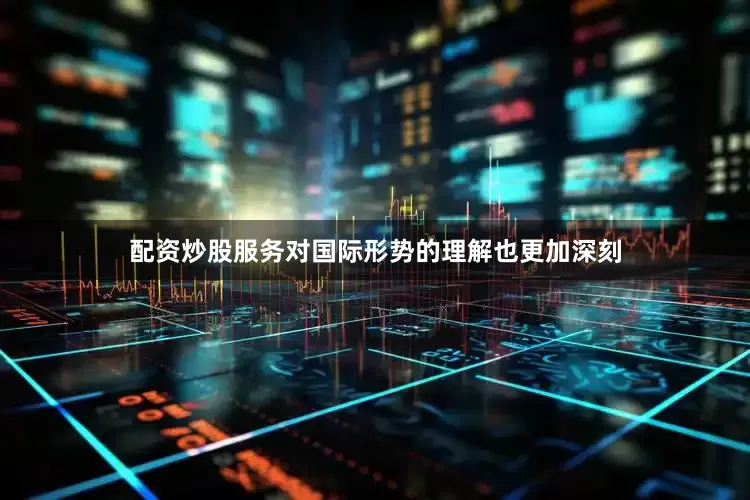 配资炒股服务对国际形势的理解也更加深刻