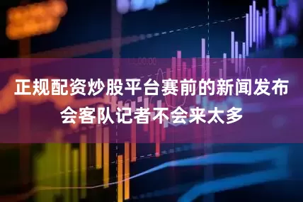 正规配资炒股平台赛前的新闻发布会客队记者不会来太多