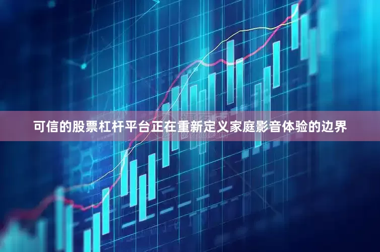 可信的股票杠杆平台正在重新定义家庭影音体验的边界