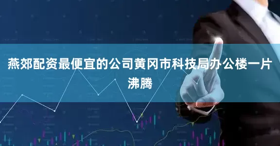 燕郊配资最便宜的公司黄冈市科技局办公楼一片沸腾