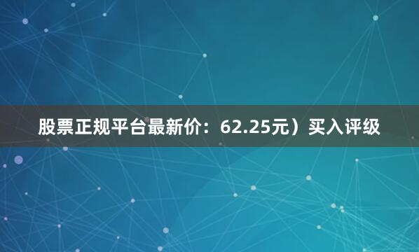 股票正规平台最新价：62.25元）买入评级