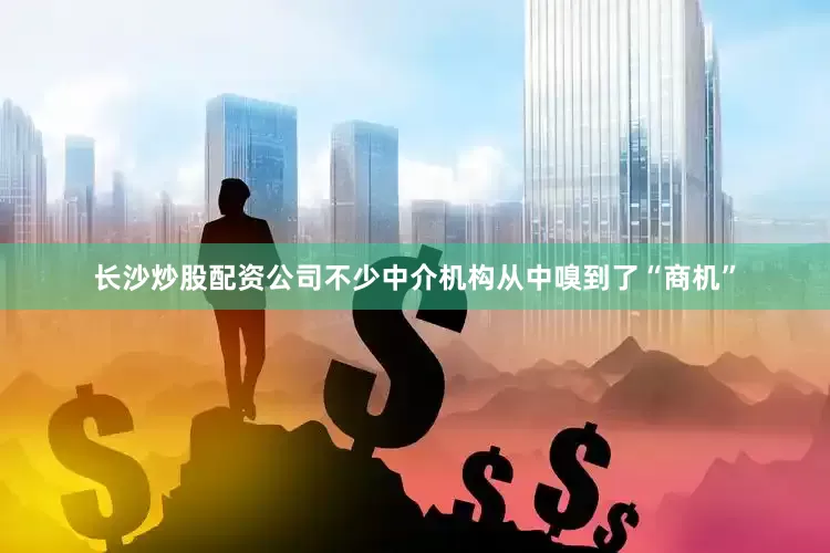长沙炒股配资公司不少中介机构从中嗅到了“商机”