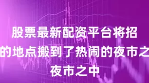 股票最新配资平台将招聘的地点搬到了热闹的夜市之中