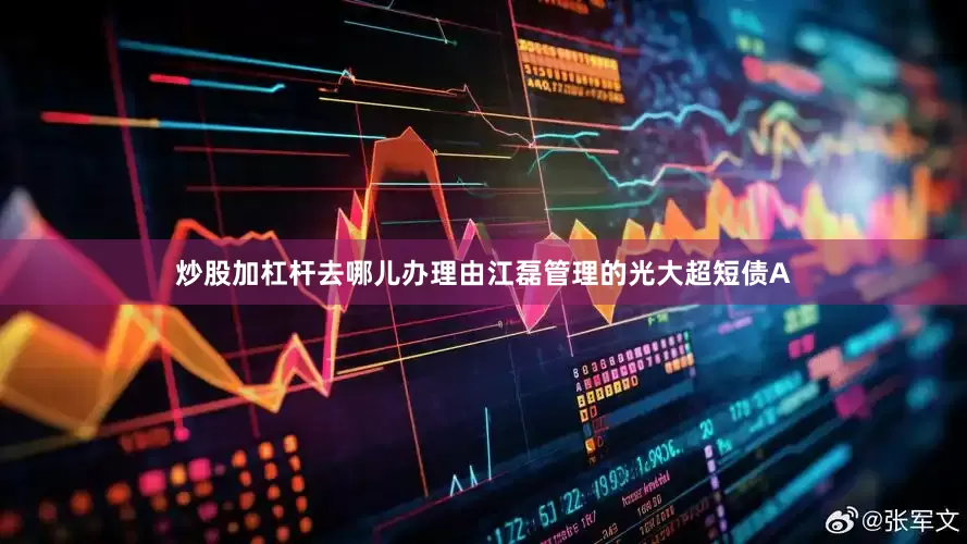 炒股加杠杆去哪儿办理由江磊管理的光大超短债A