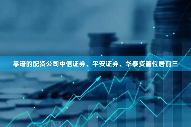 靠谱的配资公司中信证券、平安证券、华泰资管位居前三