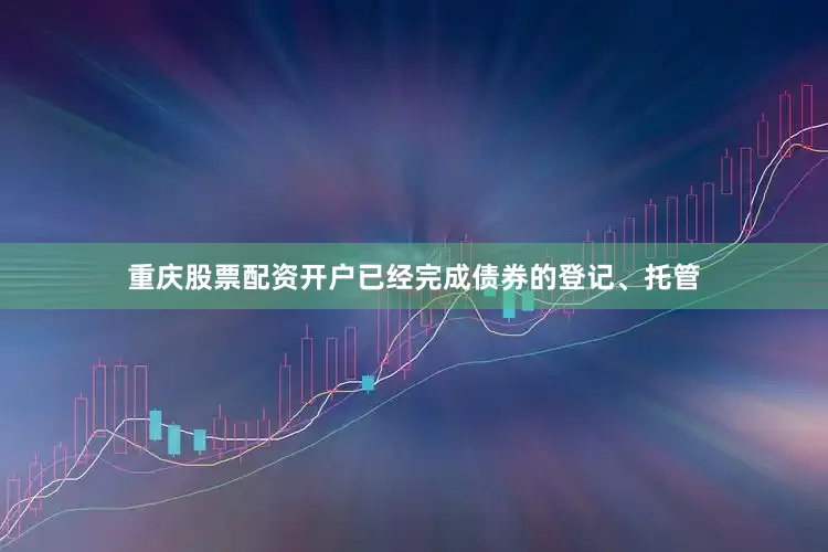 重庆股票配资开户已经完成债券的登记、托管