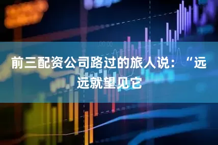 前三配资公司路过的旅人说：“远远就望见它