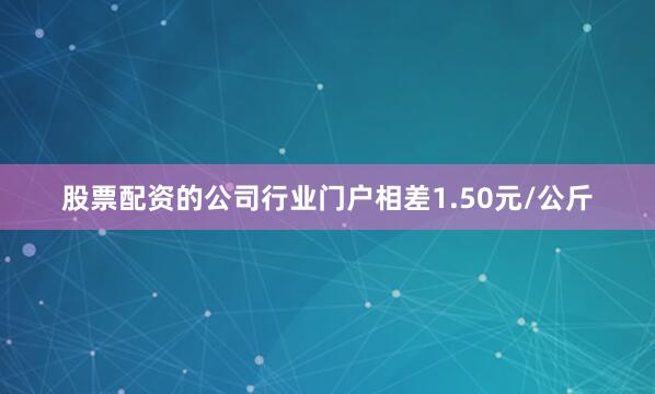股票配资的公司行业门户相差1.50元/公斤