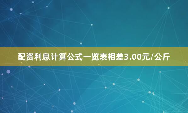 配资利息计算公式一览表相差3.00元/公斤