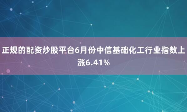 正规的配资炒股平台6月份中信基础化工行业指数上涨6.41%
