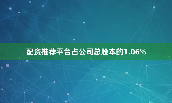 配资推荐平台占公司总股本的1.06%